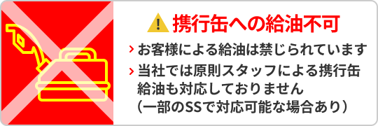 携行缶への給油不可 お客様による給油は禁じられています当社では原則スタッフによる携行缶給油も対応しておりません（一部のSSで対応可能な場合あり）